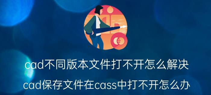 cad不同版本文件打不开怎么解决 cad保存文件在cass中打不开怎么办？